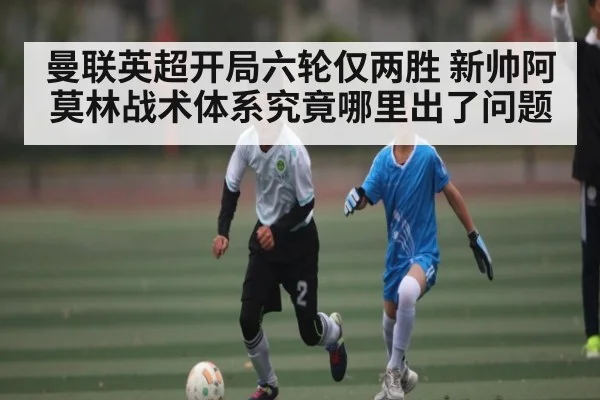曼联英超开局六轮仅两胜 新帅阿莫林战术体系究竟哪里出了问题
